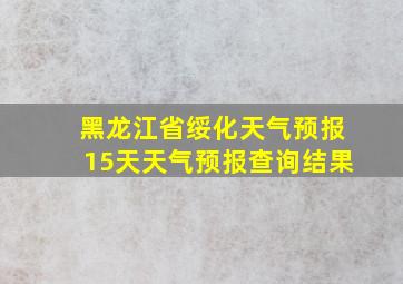 黑龙江省绥化天气预报15天天气预报查询结果