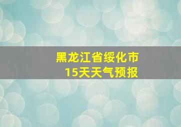 黑龙江省绥化市15天天气预报