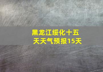 黑龙江绥化十五天天气预报15天