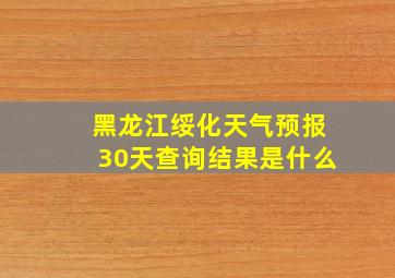 黑龙江绥化天气预报30天查询结果是什么