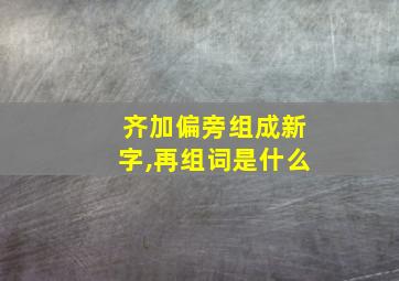 齐加偏旁组成新字,再组词是什么