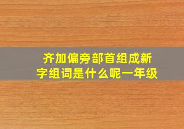 齐加偏旁部首组成新字组词是什么呢一年级