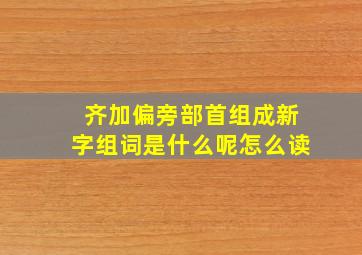 齐加偏旁部首组成新字组词是什么呢怎么读