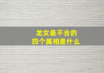 龙女最不合的四个属相是什么