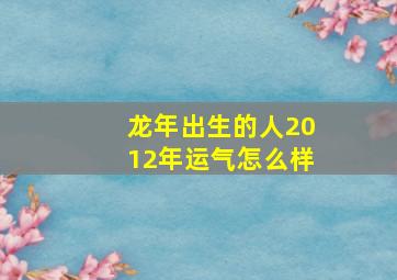 龙年出生的人2012年运气怎么样