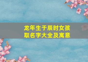 龙年生于辰时女孩取名字大全及寓意