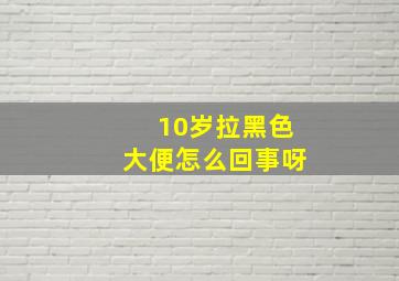 10岁拉黑色大便怎么回事呀