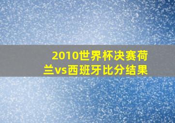 2010世界杯决赛荷兰vs西班牙比分结果