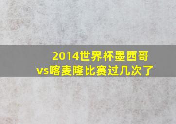 2014世界杯墨西哥vs喀麦隆比赛过几次了