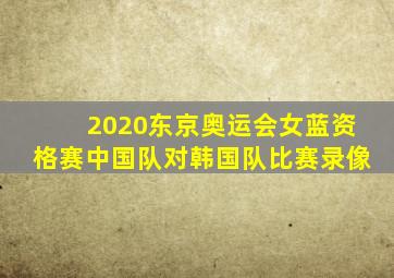 2020东京奥运会女蓝资格赛中国队对韩国队比赛录像