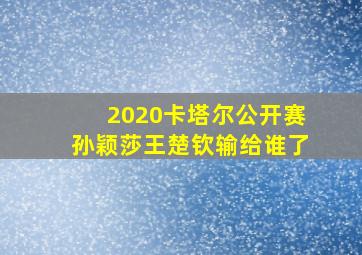 2020卡塔尔公开赛孙颖莎王楚钦输给谁了