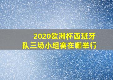 2020欧洲杯西班牙队三场小组赛在哪举行