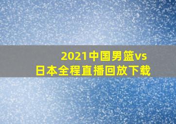 2021中国男篮vs日本全程直播回放下载