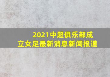 2021中超俱乐部成立女足最新消息新闻报道