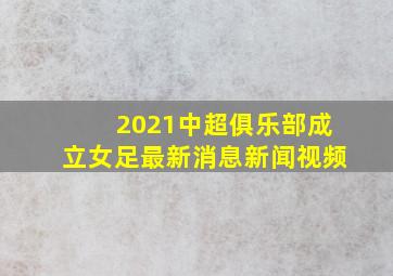 2021中超俱乐部成立女足最新消息新闻视频