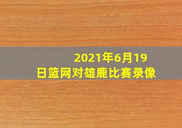 2021年6月19日篮网对雄鹿比赛录像