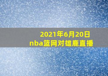 2021年6月20日nba篮网对雄鹿直播