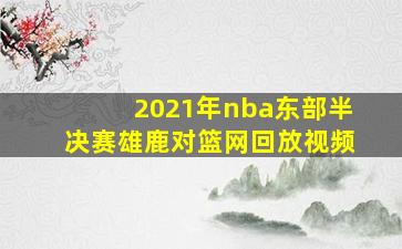 2021年nba东部半决赛雄鹿对篮网回放视频