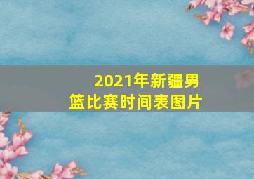 2021年新疆男篮比赛时间表图片