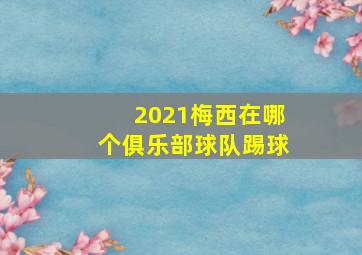 2021梅西在哪个俱乐部球队踢球