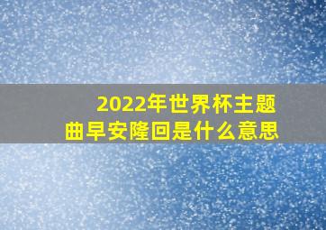 2022年世界杯主题曲早安隆回是什么意思