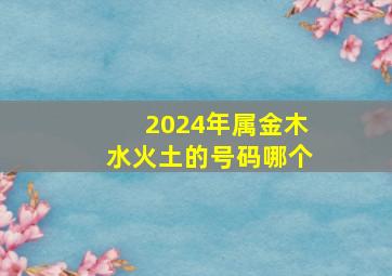 2024年属金木水火土的号码哪个