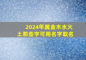 2024年属金木水火土那些字可用名字取名