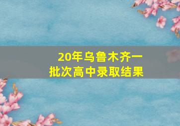 20年乌鲁木齐一批次高中录取结果