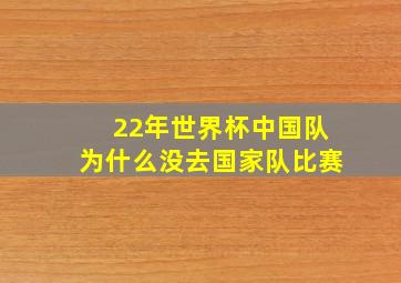 22年世界杯中国队为什么没去国家队比赛