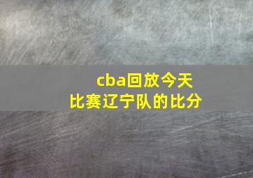 cba回放今天比赛辽宁队的比分