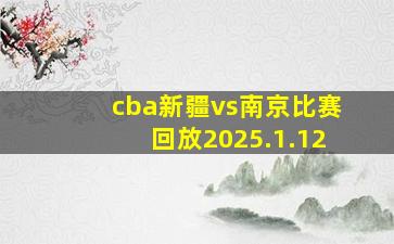 cba新疆vs南京比赛回放2025.1.12