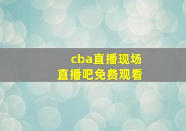 cba直播现场直播吧免费观看