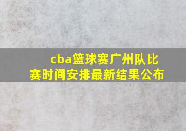 cba篮球赛广州队比赛时间安排最新结果公布