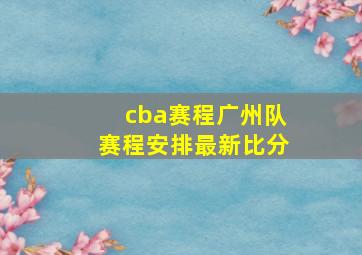 cba赛程广州队赛程安排最新比分