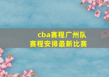 cba赛程广州队赛程安排最新比赛