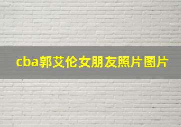 cba郭艾伦女朋友照片图片