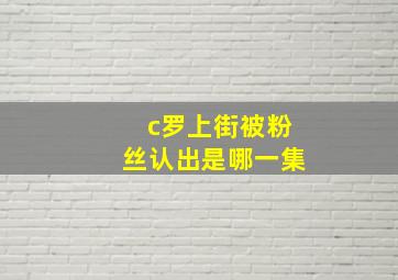 c罗上街被粉丝认出是哪一集