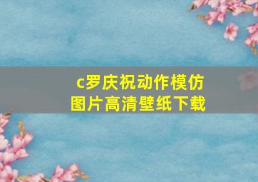 c罗庆祝动作模仿图片高清壁纸下载