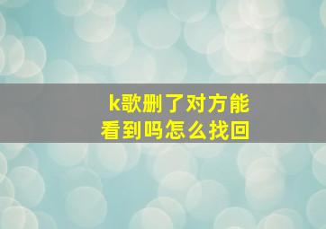 k歌删了对方能看到吗怎么找回