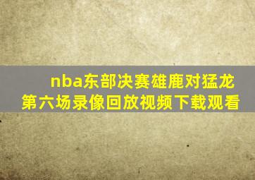 nba东部决赛雄鹿对猛龙第六场录像回放视频下载观看