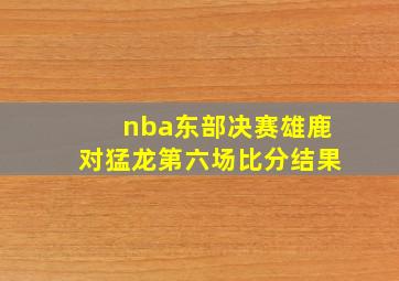 nba东部决赛雄鹿对猛龙第六场比分结果