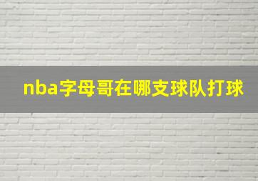 nba字母哥在哪支球队打球