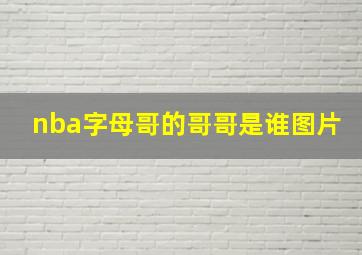 nba字母哥的哥哥是谁图片