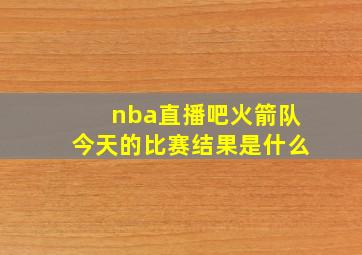 nba直播吧火箭队今天的比赛结果是什么