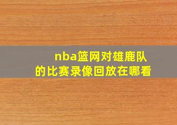 nba篮网对雄鹿队的比赛录像回放在哪看