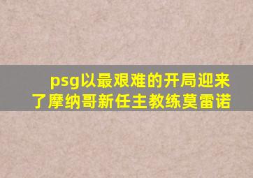 psg以最艰难的开局迎来了摩纳哥新任主教练莫雷诺