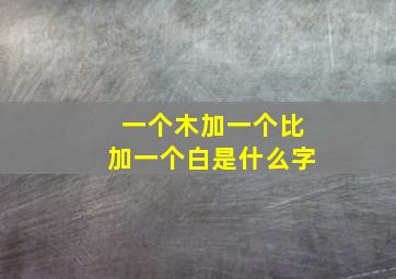 一个木加一个比加一个白是什么字