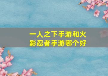 一人之下手游和火影忍者手游哪个好