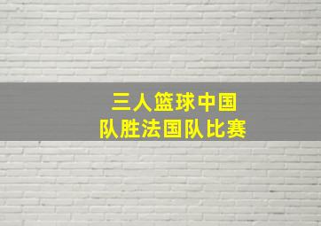 三人篮球中国队胜法国队比赛