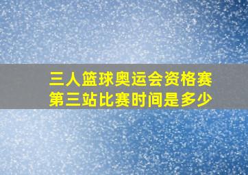 三人篮球奥运会资格赛第三站比赛时间是多少